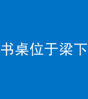 宜春阴阳风水化煞一百四十九——书桌位于梁下