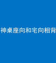 宜春阴阳风水化煞一百六十八——神桌座向和宅向相背